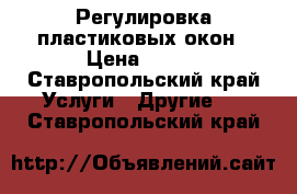 Регулировка пластиковых окон › Цена ­ 200 - Ставропольский край Услуги » Другие   . Ставропольский край